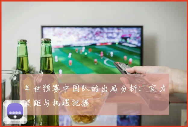 年世预赛中国队的出局分析:实力差距与机遇把握