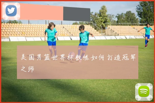 美国男篮世界杯教练如何打造冠军之师