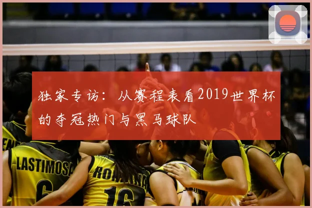 独家专访:从赛程表看2019世界杯的夺冠热门与黑马球队