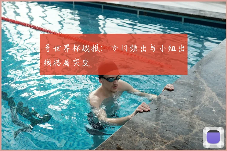 号世界杯战报：冷门频出与小组出线格局突变