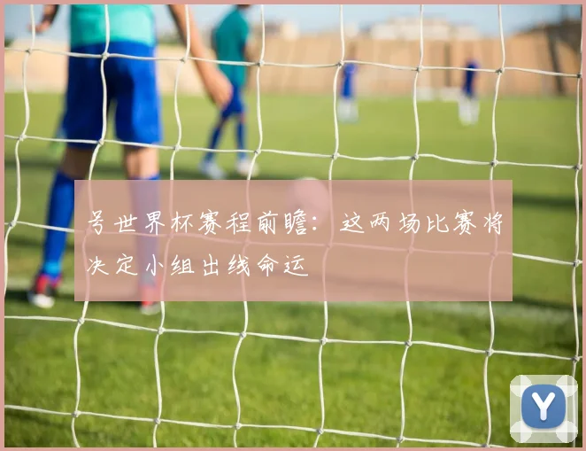 号世界杯赛程前瞻：这两场比赛将决定小组出线命运